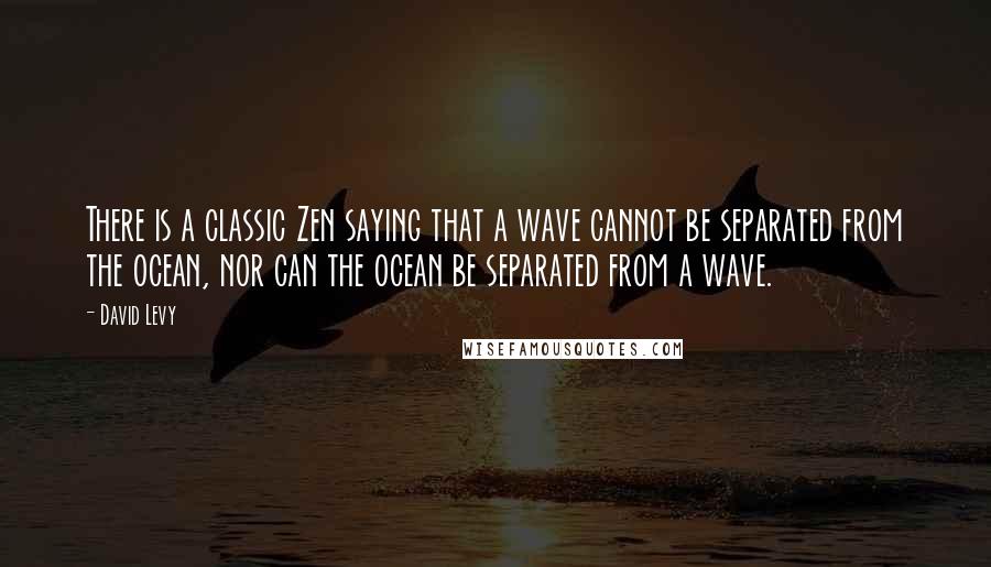 David Levy Quotes: There is a classic Zen saying that a wave cannot be separated from the ocean, nor can the ocean be separated from a wave.