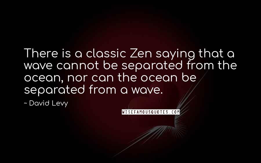David Levy Quotes: There is a classic Zen saying that a wave cannot be separated from the ocean, nor can the ocean be separated from a wave.