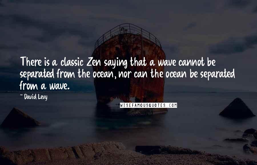 David Levy Quotes: There is a classic Zen saying that a wave cannot be separated from the ocean, nor can the ocean be separated from a wave.