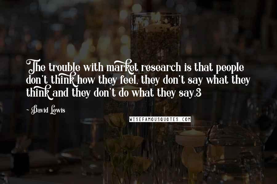 David Lewis Quotes: The trouble with market research is that people don't think how they feel, they don't say what they think and they don't do what they say.3