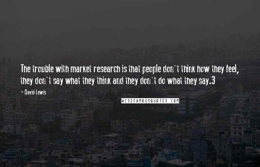David Lewis Quotes: The trouble with market research is that people don't think how they feel, they don't say what they think and they don't do what they say.3