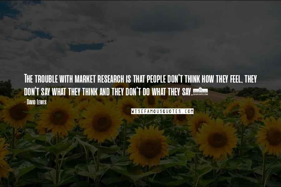 David Lewis Quotes: The trouble with market research is that people don't think how they feel, they don't say what they think and they don't do what they say.3