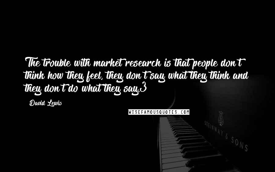 David Lewis Quotes: The trouble with market research is that people don't think how they feel, they don't say what they think and they don't do what they say.3