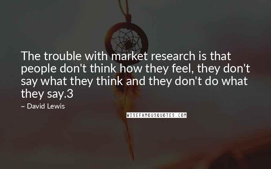 David Lewis Quotes: The trouble with market research is that people don't think how they feel, they don't say what they think and they don't do what they say.3