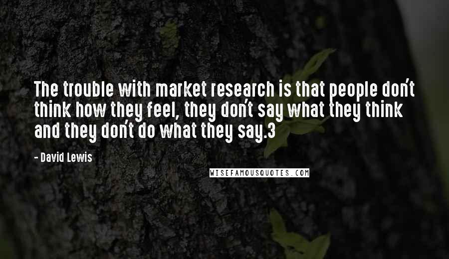 David Lewis Quotes: The trouble with market research is that people don't think how they feel, they don't say what they think and they don't do what they say.3