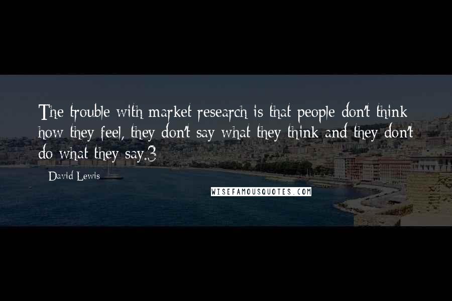 David Lewis Quotes: The trouble with market research is that people don't think how they feel, they don't say what they think and they don't do what they say.3