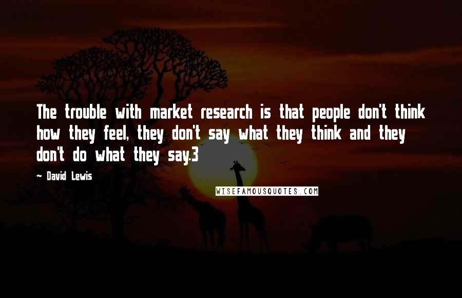 David Lewis Quotes: The trouble with market research is that people don't think how they feel, they don't say what they think and they don't do what they say.3