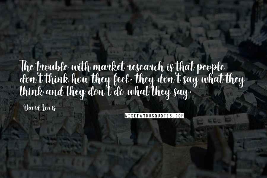 David Lewis Quotes: The trouble with market research is that people don't think how they feel, they don't say what they think and they don't do what they say.3