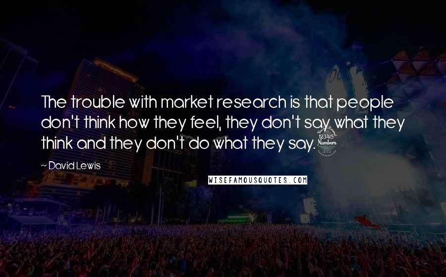 David Lewis Quotes: The trouble with market research is that people don't think how they feel, they don't say what they think and they don't do what they say.3