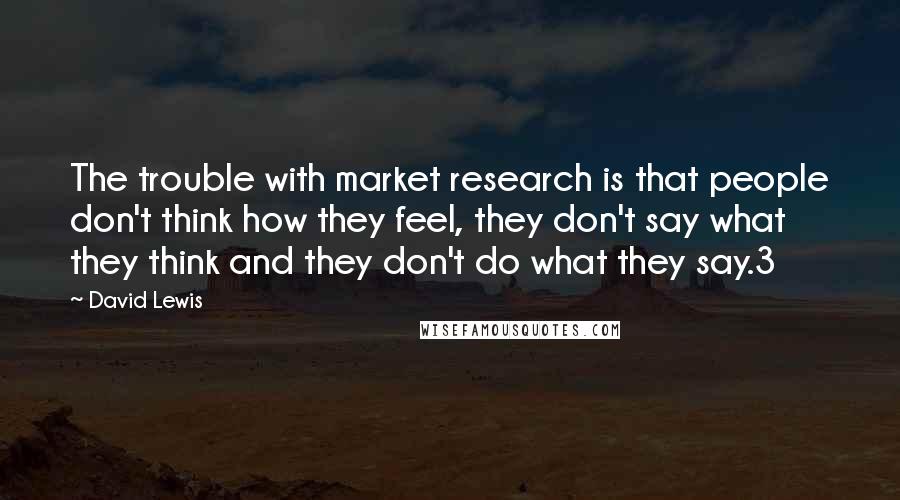 David Lewis Quotes: The trouble with market research is that people don't think how they feel, they don't say what they think and they don't do what they say.3