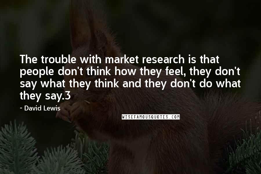 David Lewis Quotes: The trouble with market research is that people don't think how they feel, they don't say what they think and they don't do what they say.3