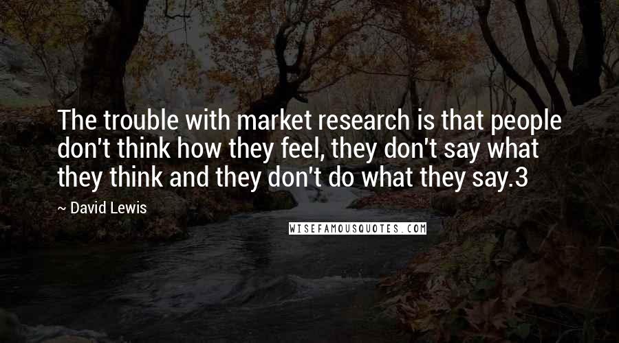 David Lewis Quotes: The trouble with market research is that people don't think how they feel, they don't say what they think and they don't do what they say.3