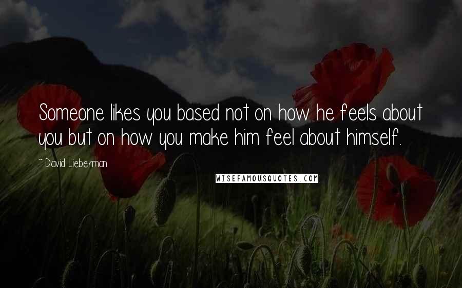 David Lieberman Quotes: Someone likes you based not on how he feels about you but on how you make him feel about himself.