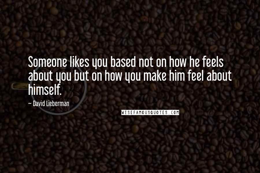 David Lieberman Quotes: Someone likes you based not on how he feels about you but on how you make him feel about himself.