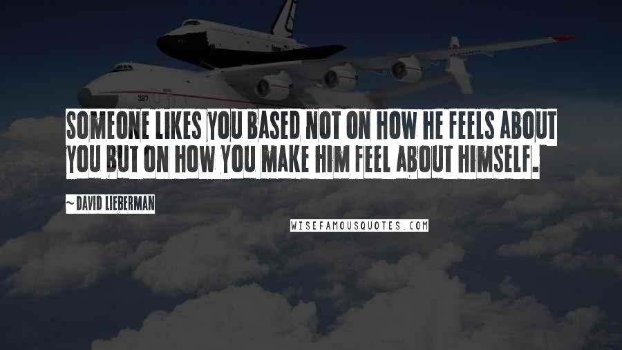 David Lieberman Quotes: Someone likes you based not on how he feels about you but on how you make him feel about himself.