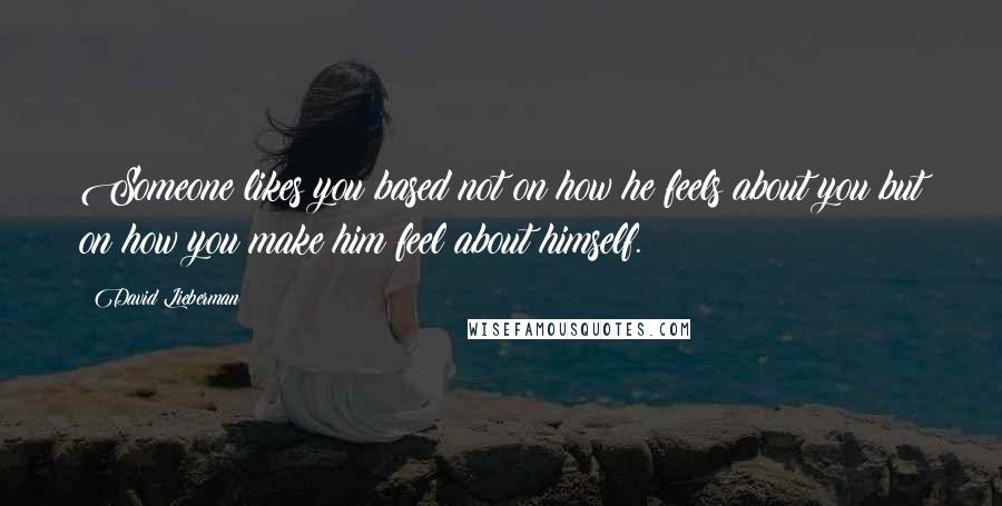 David Lieberman Quotes: Someone likes you based not on how he feels about you but on how you make him feel about himself.