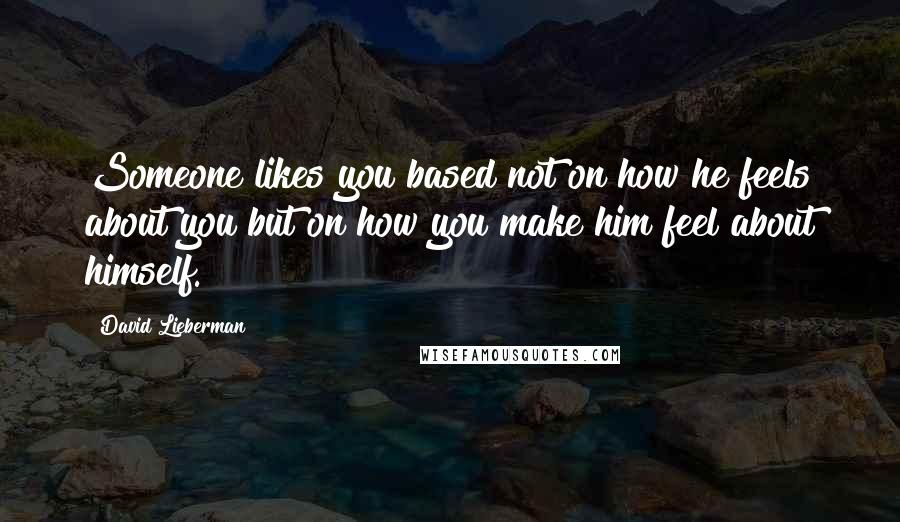 David Lieberman Quotes: Someone likes you based not on how he feels about you but on how you make him feel about himself.