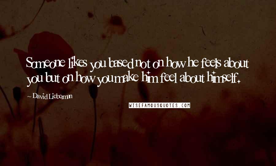 David Lieberman Quotes: Someone likes you based not on how he feels about you but on how you make him feel about himself.