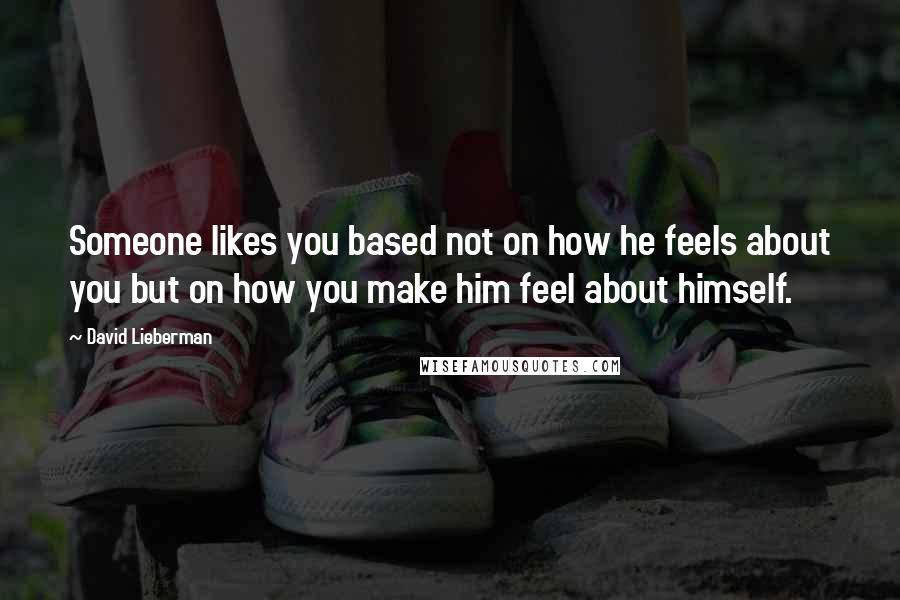 David Lieberman Quotes: Someone likes you based not on how he feels about you but on how you make him feel about himself.