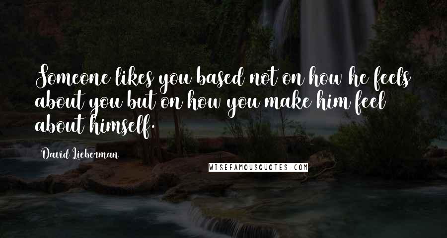 David Lieberman Quotes: Someone likes you based not on how he feels about you but on how you make him feel about himself.