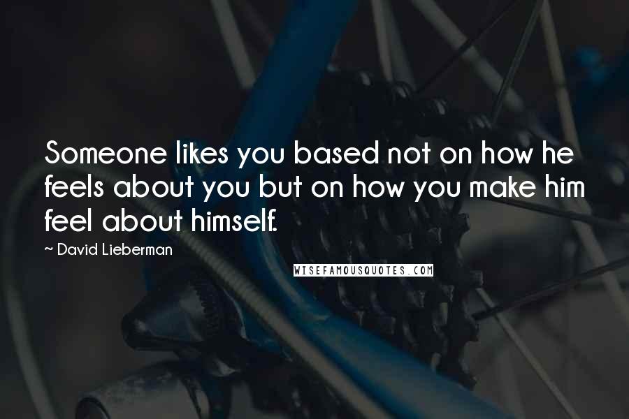 David Lieberman Quotes: Someone likes you based not on how he feels about you but on how you make him feel about himself.