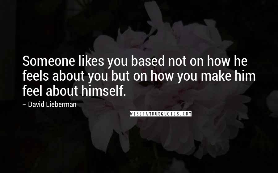 David Lieberman Quotes: Someone likes you based not on how he feels about you but on how you make him feel about himself.