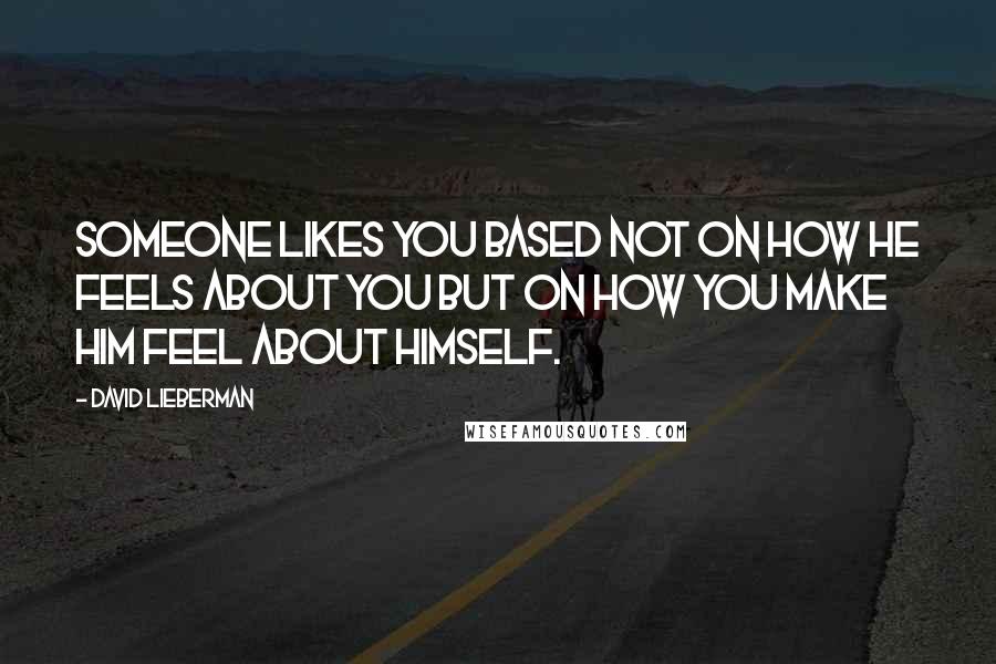 David Lieberman Quotes: Someone likes you based not on how he feels about you but on how you make him feel about himself.