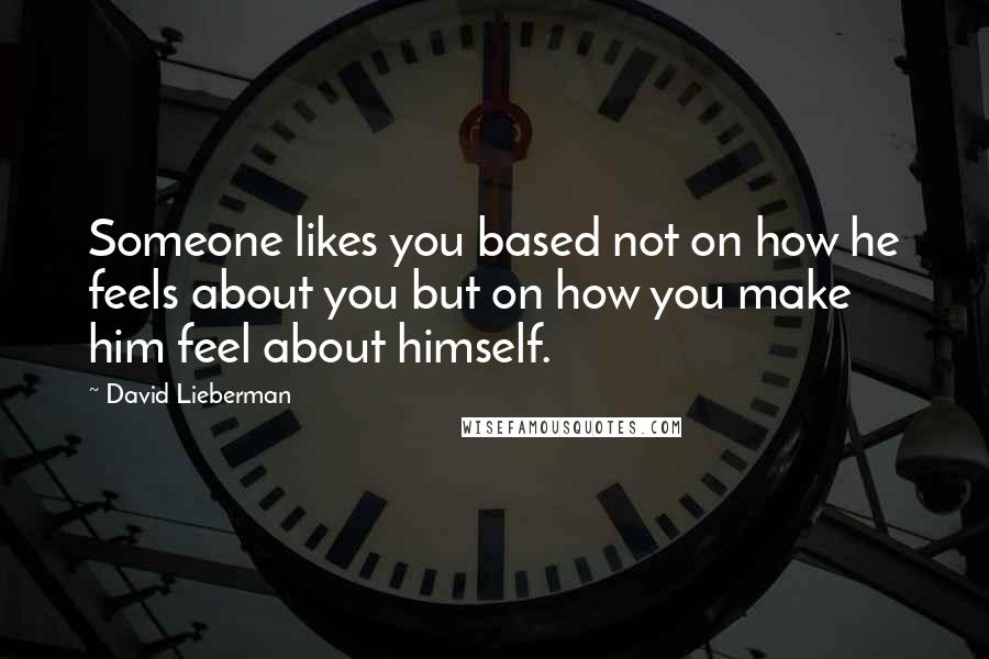 David Lieberman Quotes: Someone likes you based not on how he feels about you but on how you make him feel about himself.