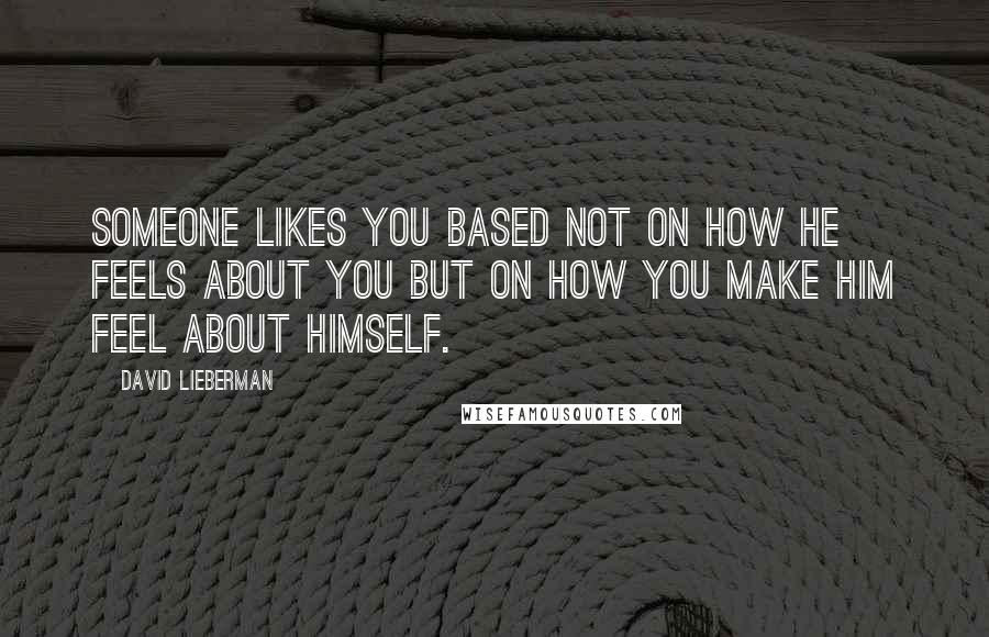 David Lieberman Quotes: Someone likes you based not on how he feels about you but on how you make him feel about himself.