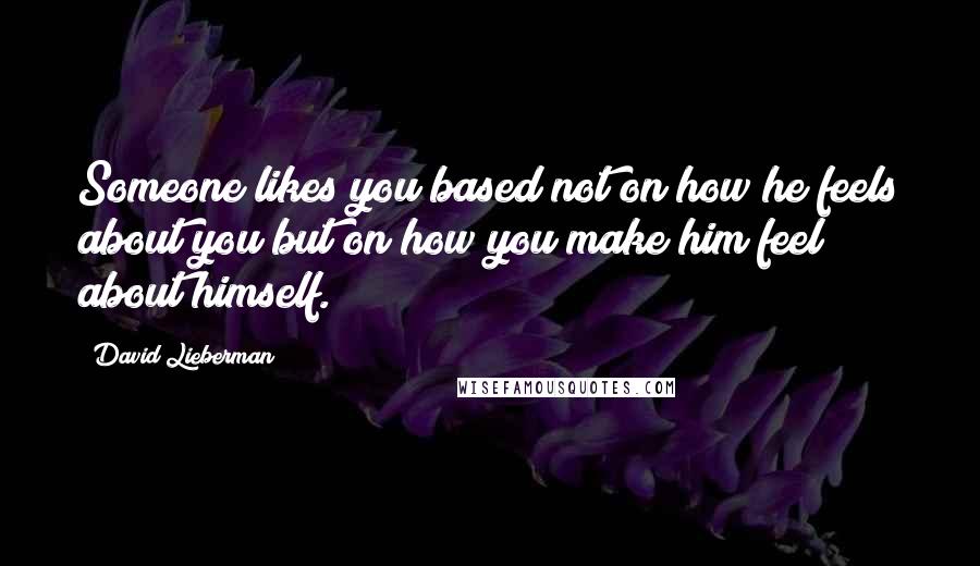 David Lieberman Quotes: Someone likes you based not on how he feels about you but on how you make him feel about himself.