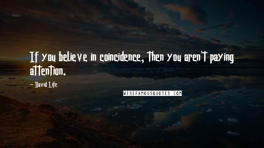 David Life Quotes: If you believe in coincidence, then you aren't paying attention.