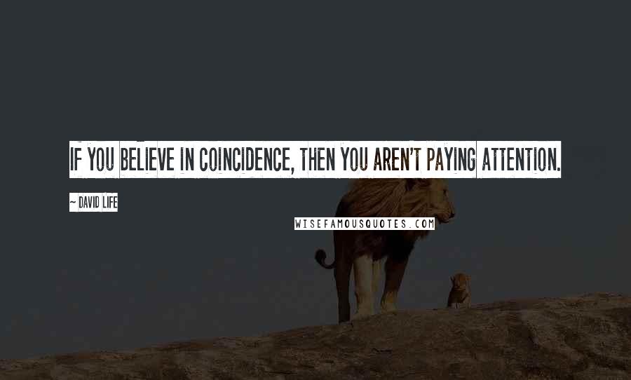 David Life Quotes: If you believe in coincidence, then you aren't paying attention.