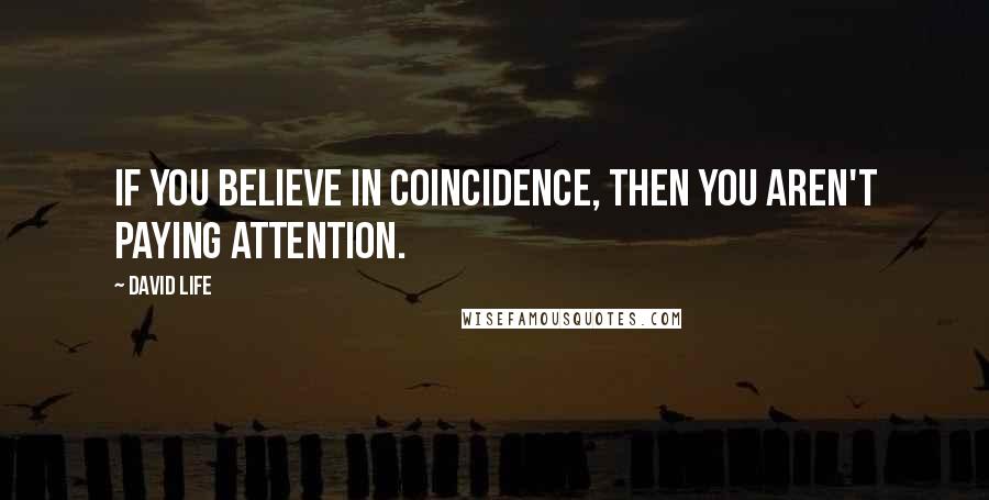 David Life Quotes: If you believe in coincidence, then you aren't paying attention.