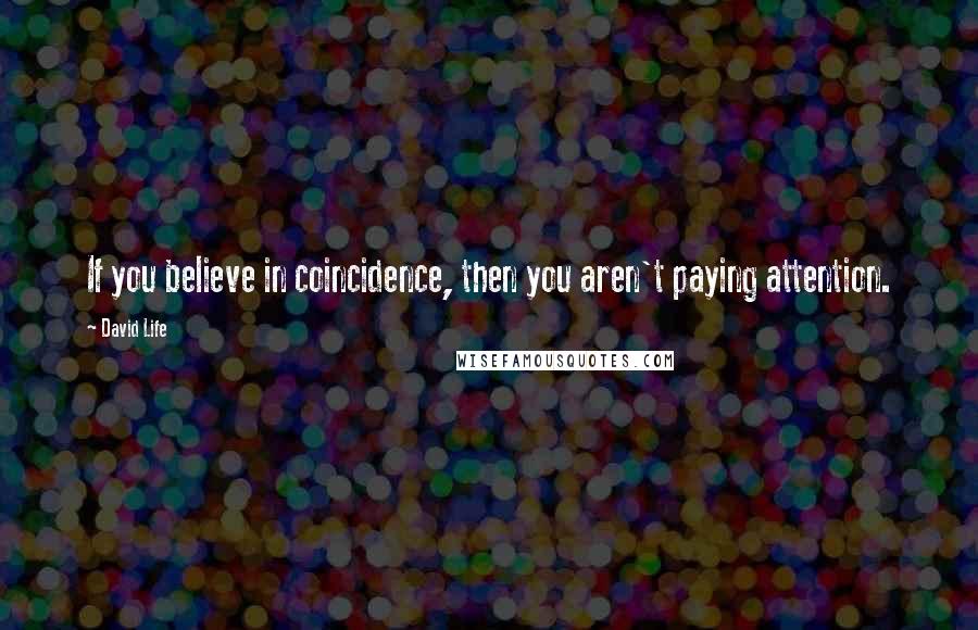David Life Quotes: If you believe in coincidence, then you aren't paying attention.