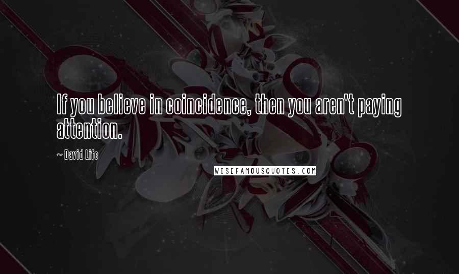 David Life Quotes: If you believe in coincidence, then you aren't paying attention.