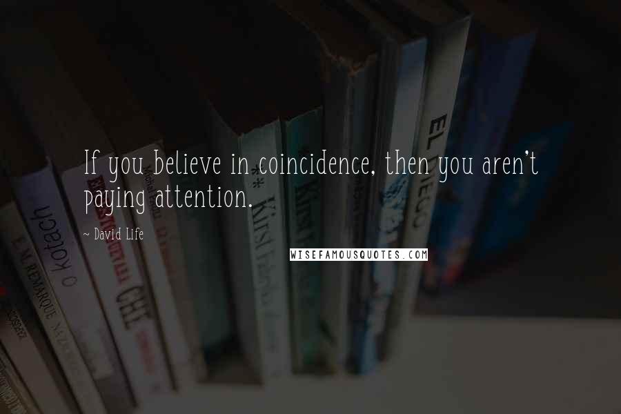 David Life Quotes: If you believe in coincidence, then you aren't paying attention.