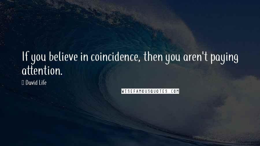 David Life Quotes: If you believe in coincidence, then you aren't paying attention.