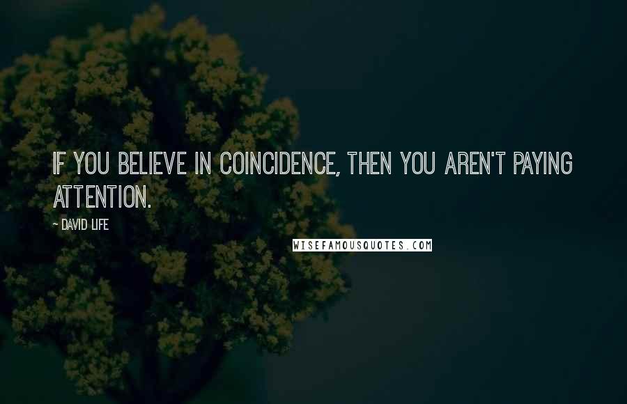 David Life Quotes: If you believe in coincidence, then you aren't paying attention.