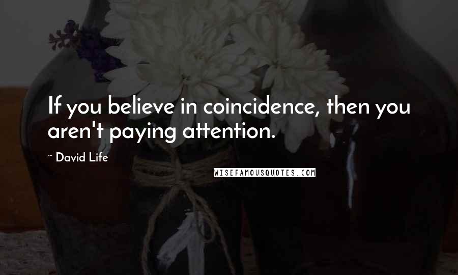 David Life Quotes: If you believe in coincidence, then you aren't paying attention.