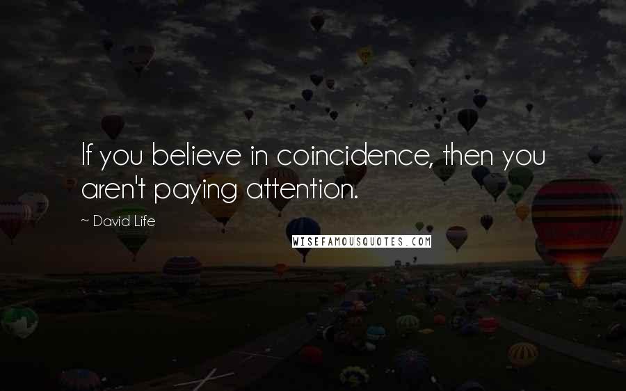 David Life Quotes: If you believe in coincidence, then you aren't paying attention.