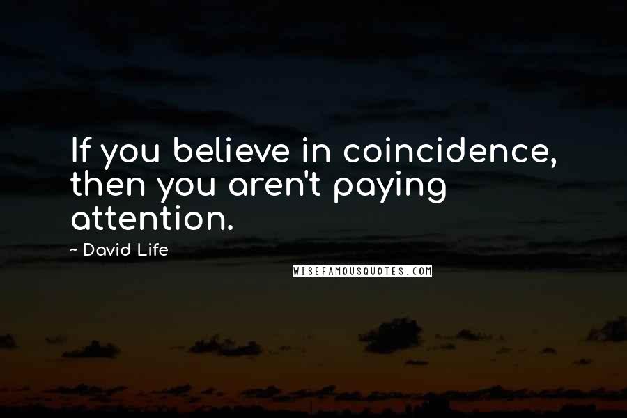 David Life Quotes: If you believe in coincidence, then you aren't paying attention.