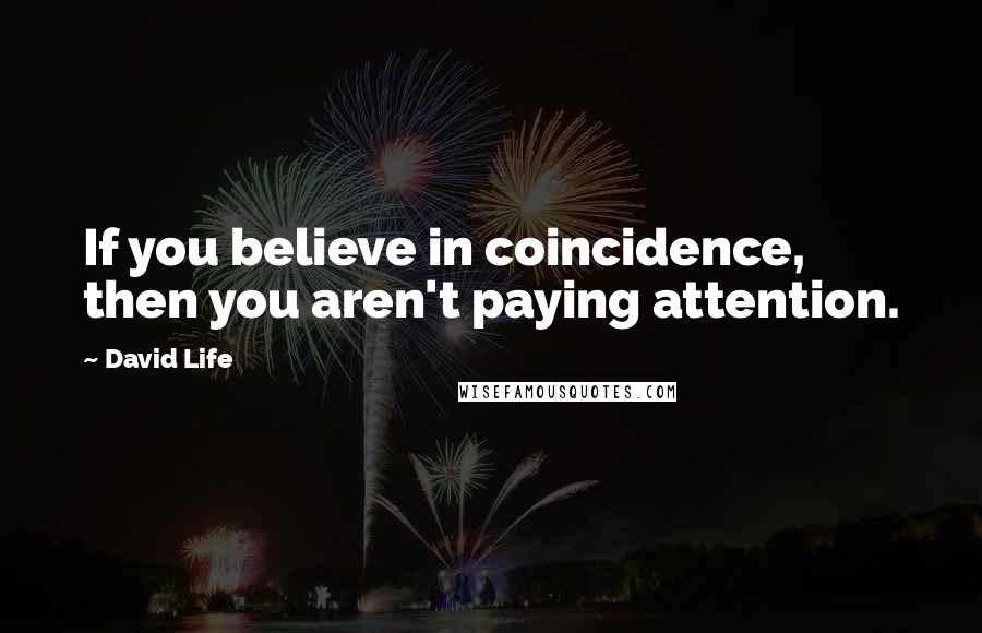 David Life Quotes: If you believe in coincidence, then you aren't paying attention.