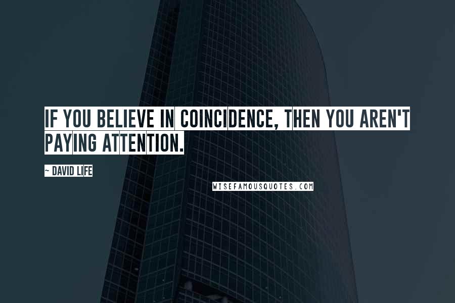 David Life Quotes: If you believe in coincidence, then you aren't paying attention.