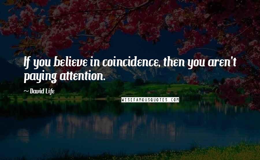 David Life Quotes: If you believe in coincidence, then you aren't paying attention.