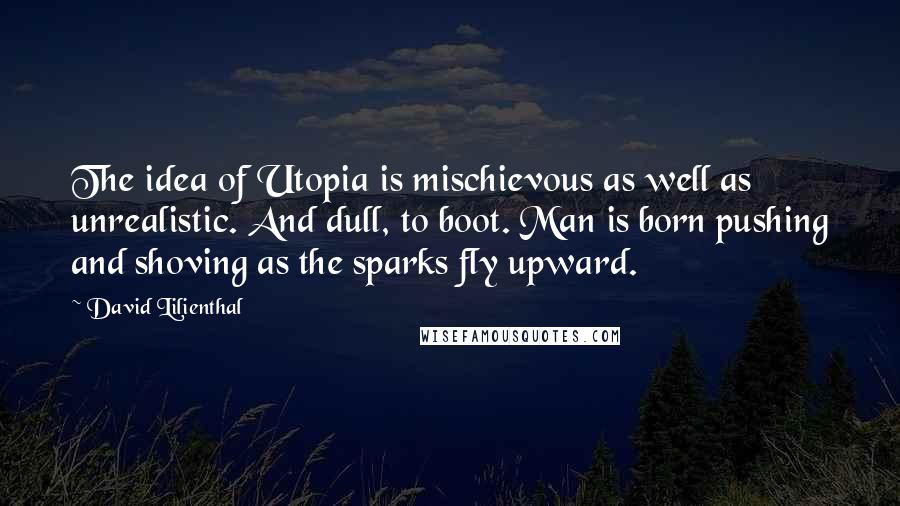 David Lilienthal Quotes: The idea of Utopia is mischievous as well as unrealistic. And dull, to boot. Man is born pushing and shoving as the sparks fly upward.
