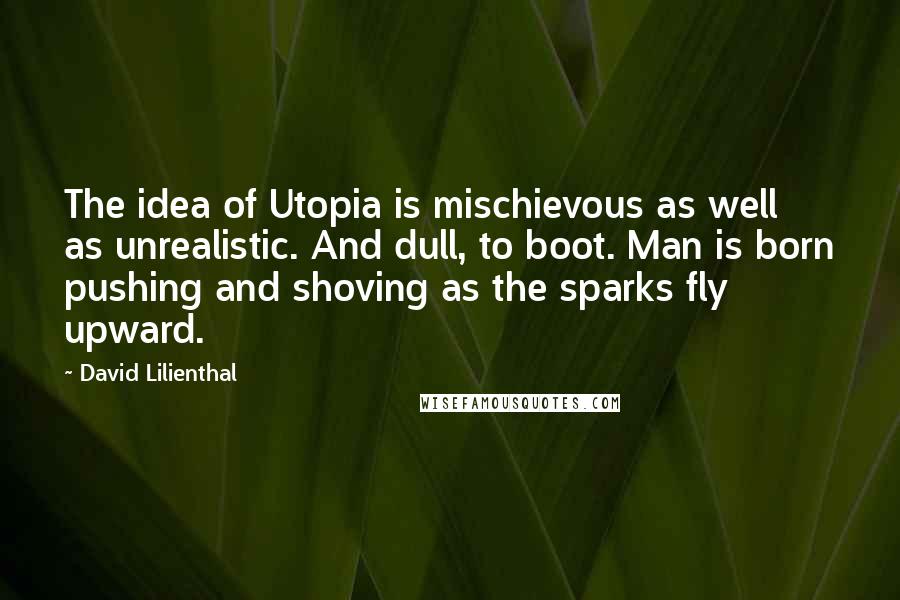 David Lilienthal Quotes: The idea of Utopia is mischievous as well as unrealistic. And dull, to boot. Man is born pushing and shoving as the sparks fly upward.
