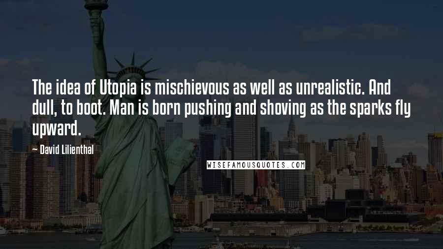 David Lilienthal Quotes: The idea of Utopia is mischievous as well as unrealistic. And dull, to boot. Man is born pushing and shoving as the sparks fly upward.
