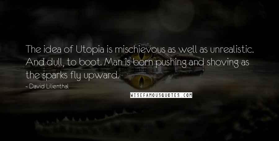 David Lilienthal Quotes: The idea of Utopia is mischievous as well as unrealistic. And dull, to boot. Man is born pushing and shoving as the sparks fly upward.