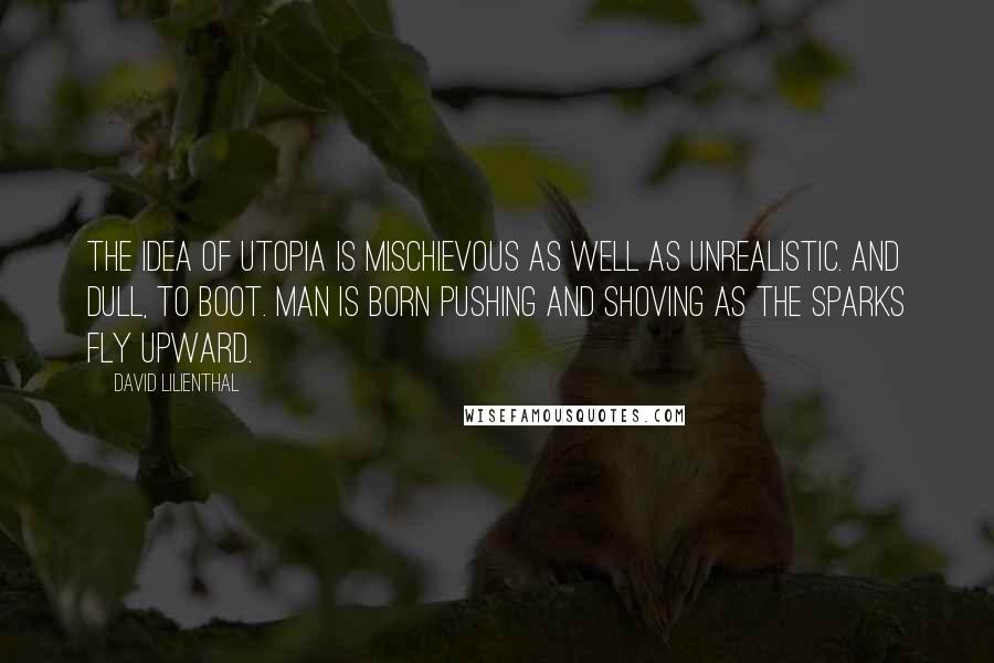 David Lilienthal Quotes: The idea of Utopia is mischievous as well as unrealistic. And dull, to boot. Man is born pushing and shoving as the sparks fly upward.