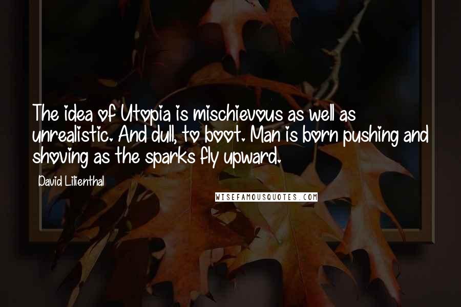 David Lilienthal Quotes: The idea of Utopia is mischievous as well as unrealistic. And dull, to boot. Man is born pushing and shoving as the sparks fly upward.